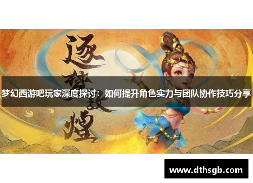 梦幻西游吧玩家深度探讨：如何提升角色实力与团队协作技巧分享